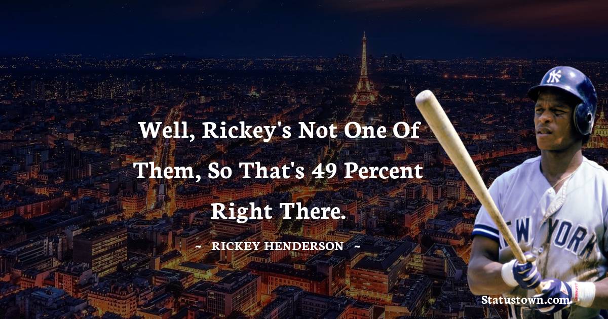 Well, Rickey's not one of them, so that's 49 percent right there. - Rickey Henderson quotes