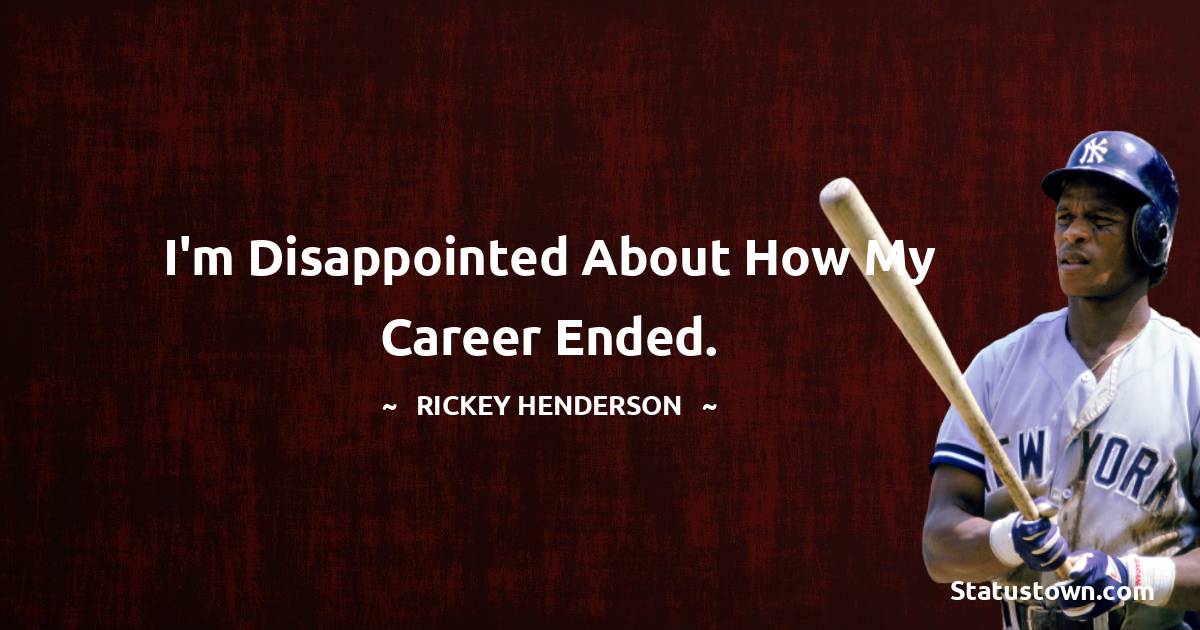 Rickey Henderson Quotes - I'm disappointed about how my career ended.
