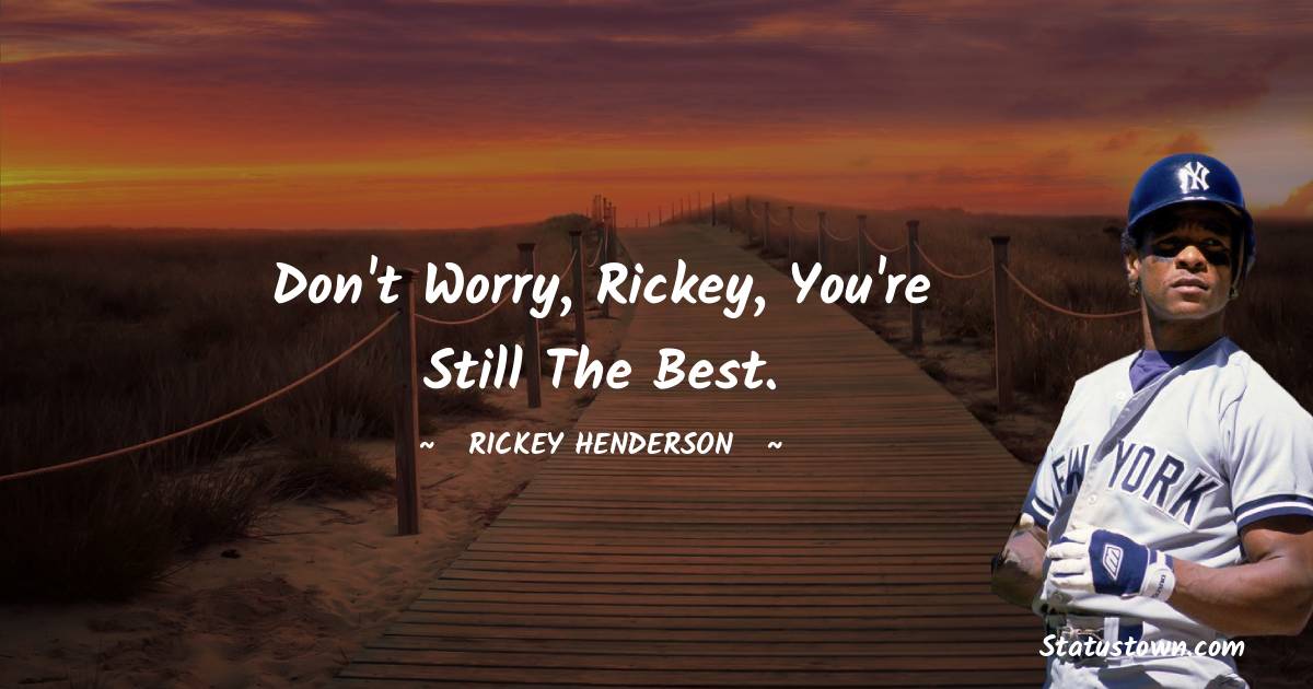 Rickey Henderson Quotes - Don't worry, Rickey, you're still the best.