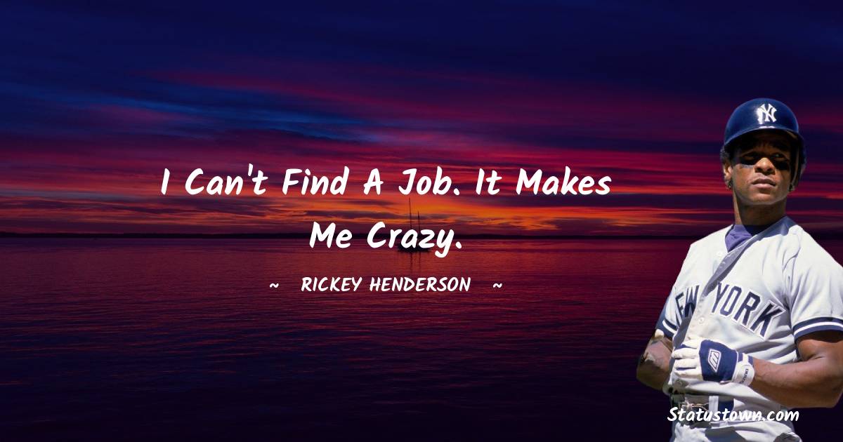 I can't find a job. It makes me crazy. - Rickey Henderson quotes