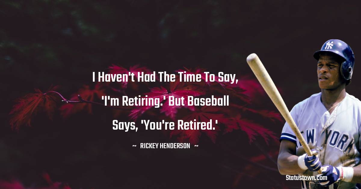 Rickey Henderson Quotes - I haven't had the time to say, 'I'm retiring.' But baseball says, 'You're retired.'