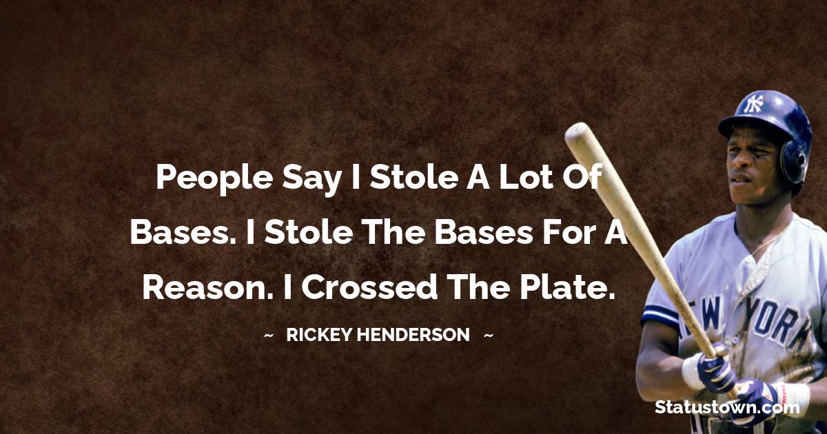 Rickey Henderson Quotes - People say I stole a lot of bases. I stole the bases for a reason. I crossed the plate.