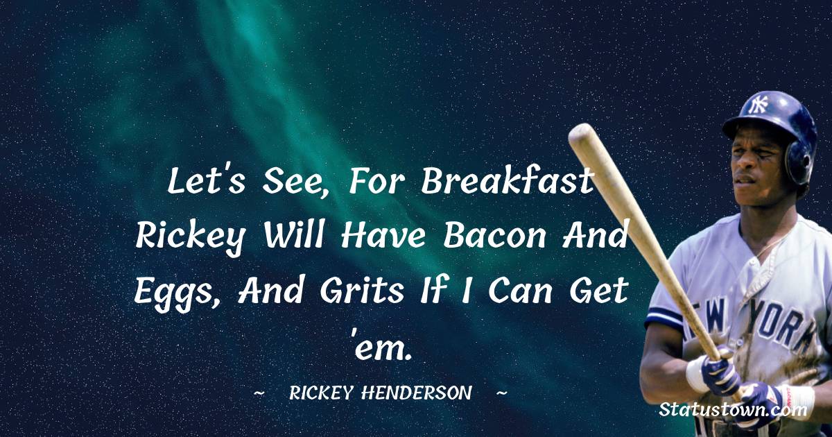 Let's see, for breakfast Rickey will have bacon and eggs, and grits if I can get 'em.