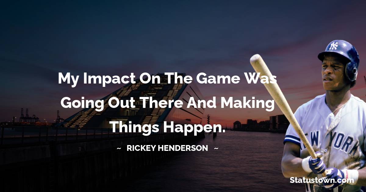 My impact on the game was going out there and making things happen. - Rickey Henderson quotes
