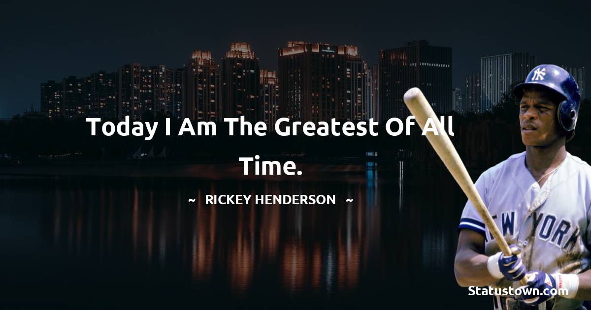 Rickey Henderson Quotes - Today I am the greatest of all time.