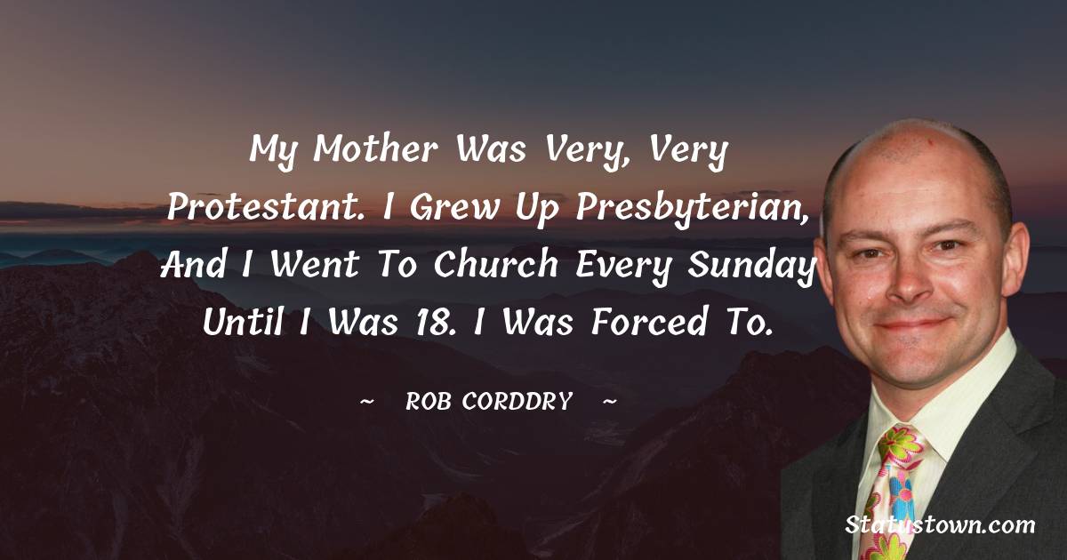Rob Corddry Quotes - My mother was very, very Protestant. I grew up Presbyterian, and I went to church every Sunday until I was 18. I was forced to.