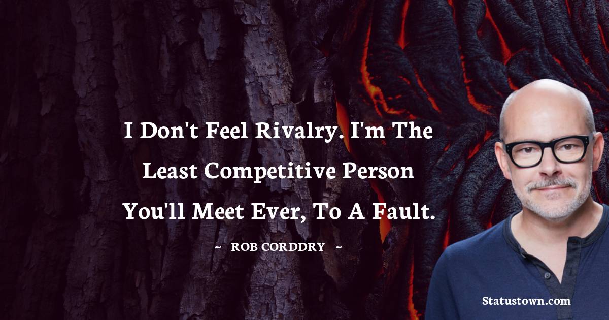 I don't feel rivalry. I'm the least competitive person you'll meet ever, to a fault.