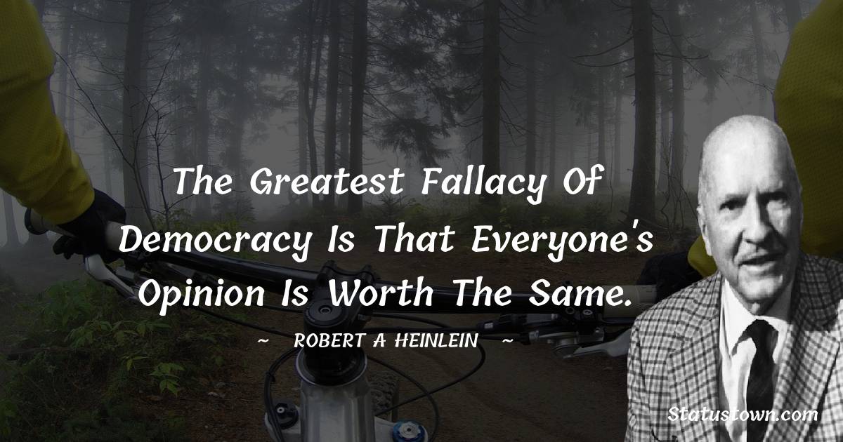 The greatest fallacy of democracy is that everyone's opinion is worth the same. - Robert A. Heinlein quotes