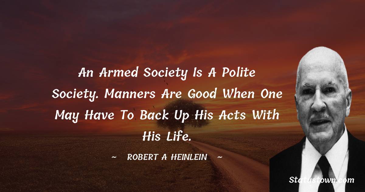 Robert A. Heinlein Quotes - An armed society is a polite society. Manners are good when one may have to back up his acts with his life.