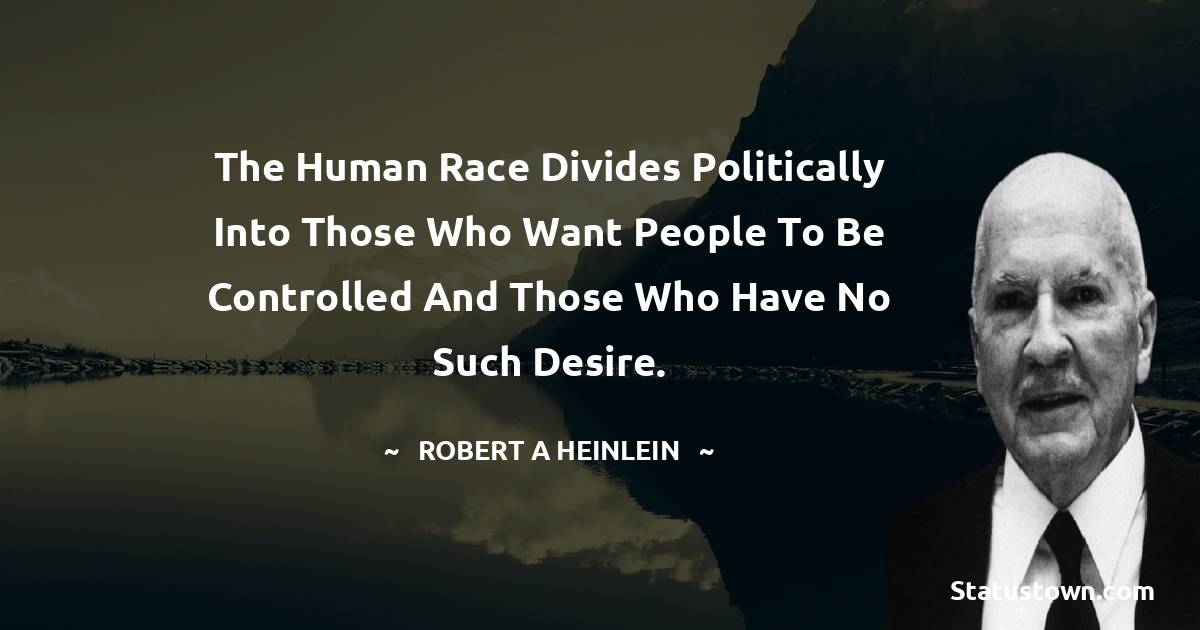 The human race divides politically into those who want people to be controlled and those who have no such desire. - Robert A. Heinlein quotes
