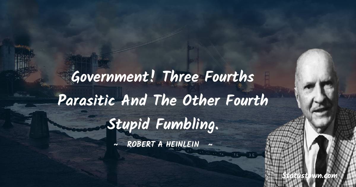 Government! Three fourths parasitic and the other fourth Stupid fumbling. - Robert A. Heinlein quotes