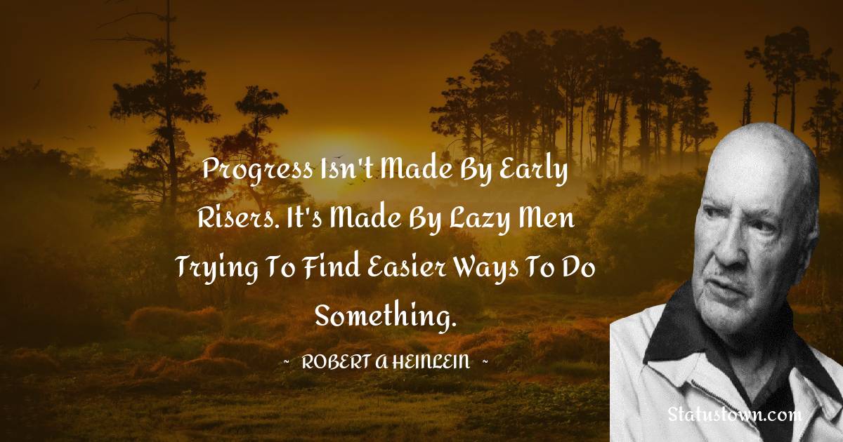 Robert A. Heinlein Quotes - Progress isn't made by early risers. It's made by lazy men trying to find easier ways to do something.