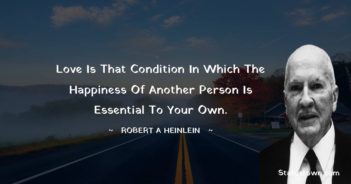 Love is that condition in which the happiness of another person is essential to your own. - Robert A. Heinlein quotes