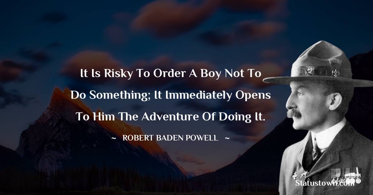 Robert Baden-Powell  Quotes - It is risky to order a boy not to do something; it immediately opens to him the adventure of doing it.