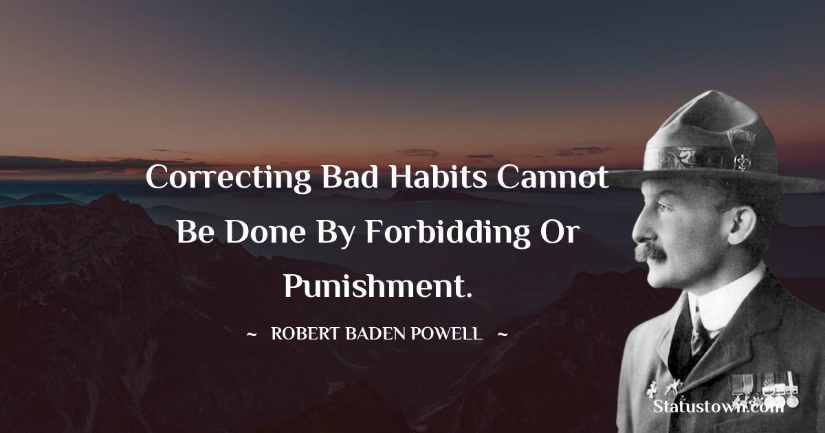 Robert Baden-Powell  Quotes - Correcting bad habits cannot be done by forbidding or punishment.
