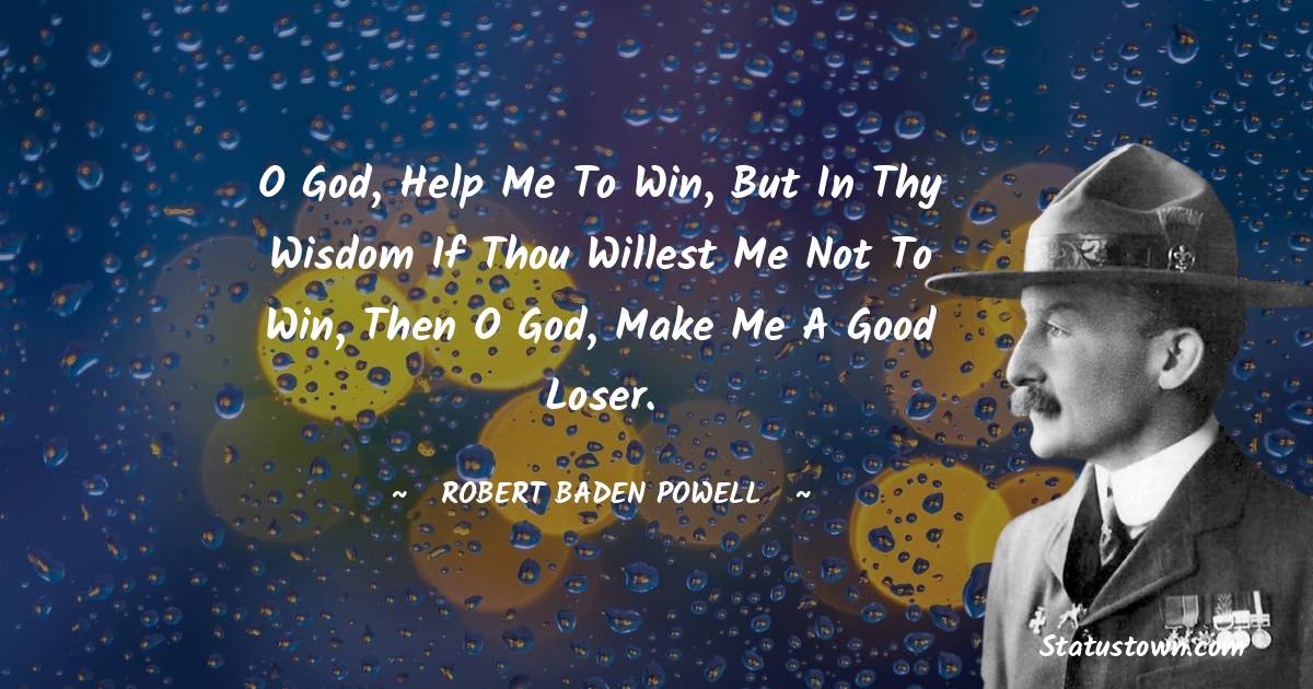 Robert Baden-Powell  Quotes - O God, help me to win, but in thy wisdom if thou willest me not to win, then O God, make me a good loser.