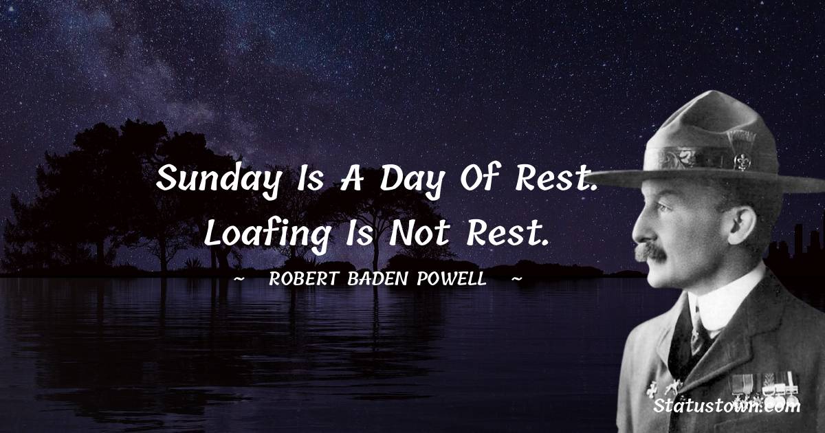 Robert Baden-Powell  Quotes - Sunday is a day of rest. Loafing is not rest.
