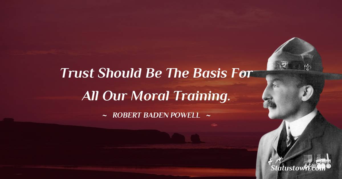 Trust should be the basis for all our moral training. - Robert Baden-Powell  quotes