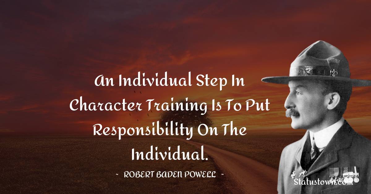 Robert Baden-Powell  Quotes - An individual step in character training is to put responsibility on the individual.