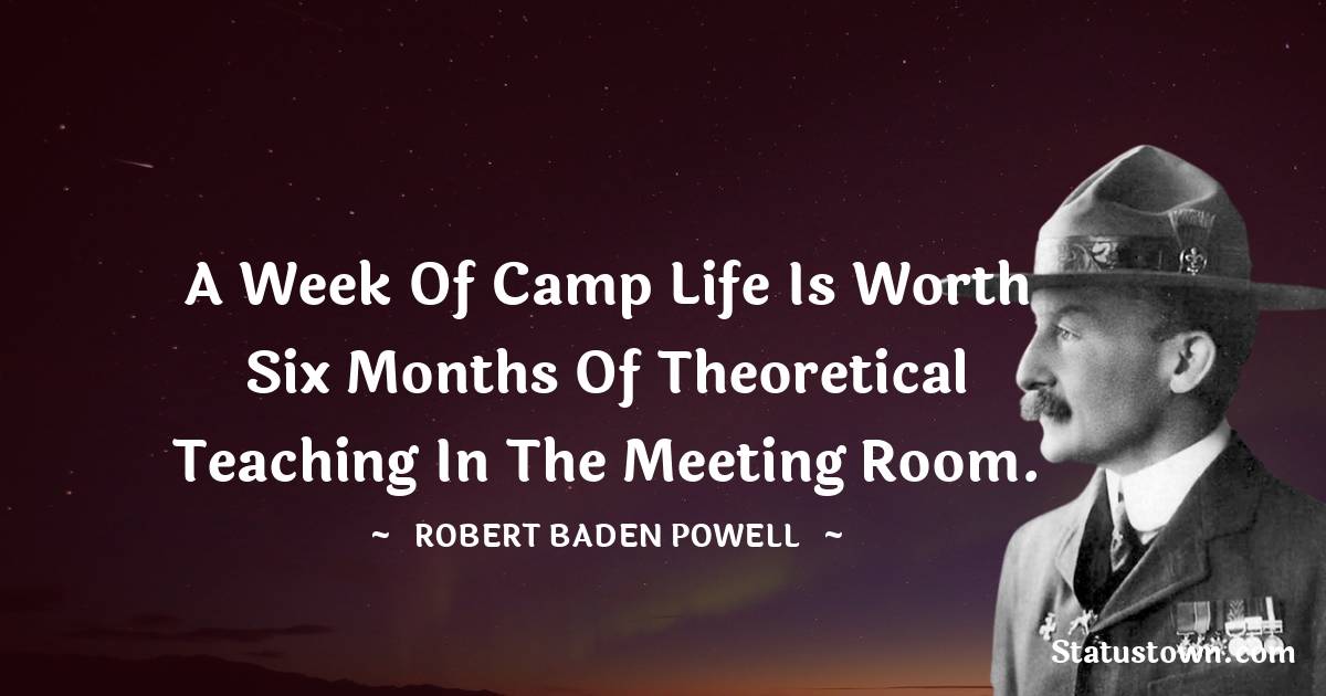 Robert Baden-Powell  Quotes - A week of camp life is worth six months of theoretical teaching in the meeting room.