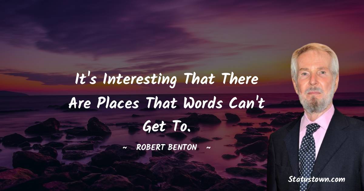 It's interesting that there are places that words can't get to. - Robert Benton  quotes