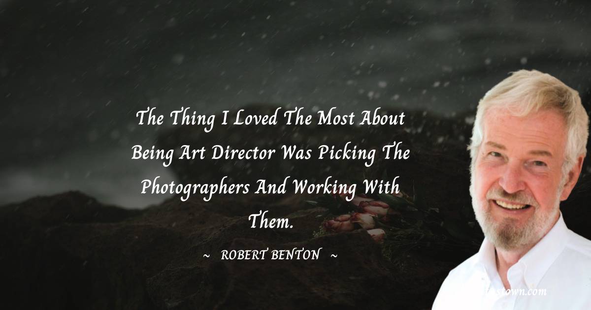 The thing I loved the most about being art director was picking the photographers and working with them. - Robert Benton  quotes
