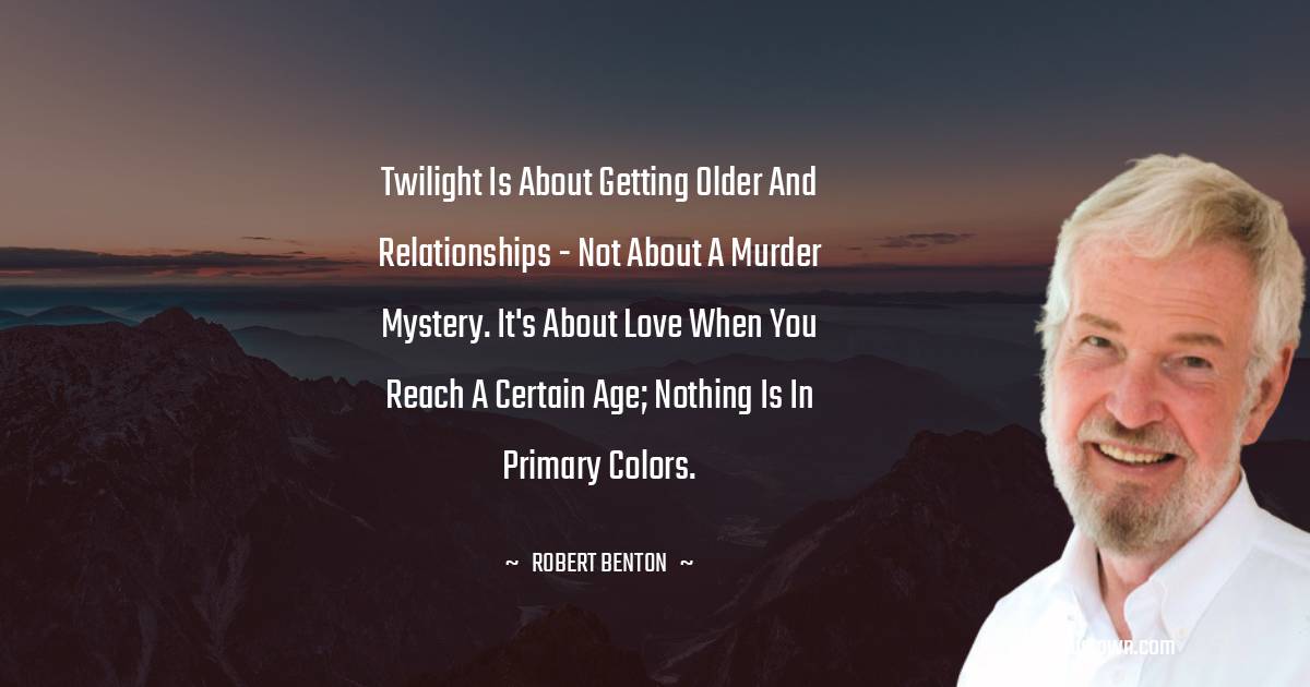 Twilight is about getting older and relationships - not about a murder mystery. It's about love when you reach a certain age; nothing is in primary colors. - Robert Benton  quotes