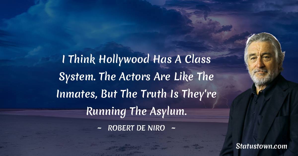 Robert De Niro Quotes - I think Hollywood has a class system. The actors are like the inmates, but the truth is they're running the asylum.
