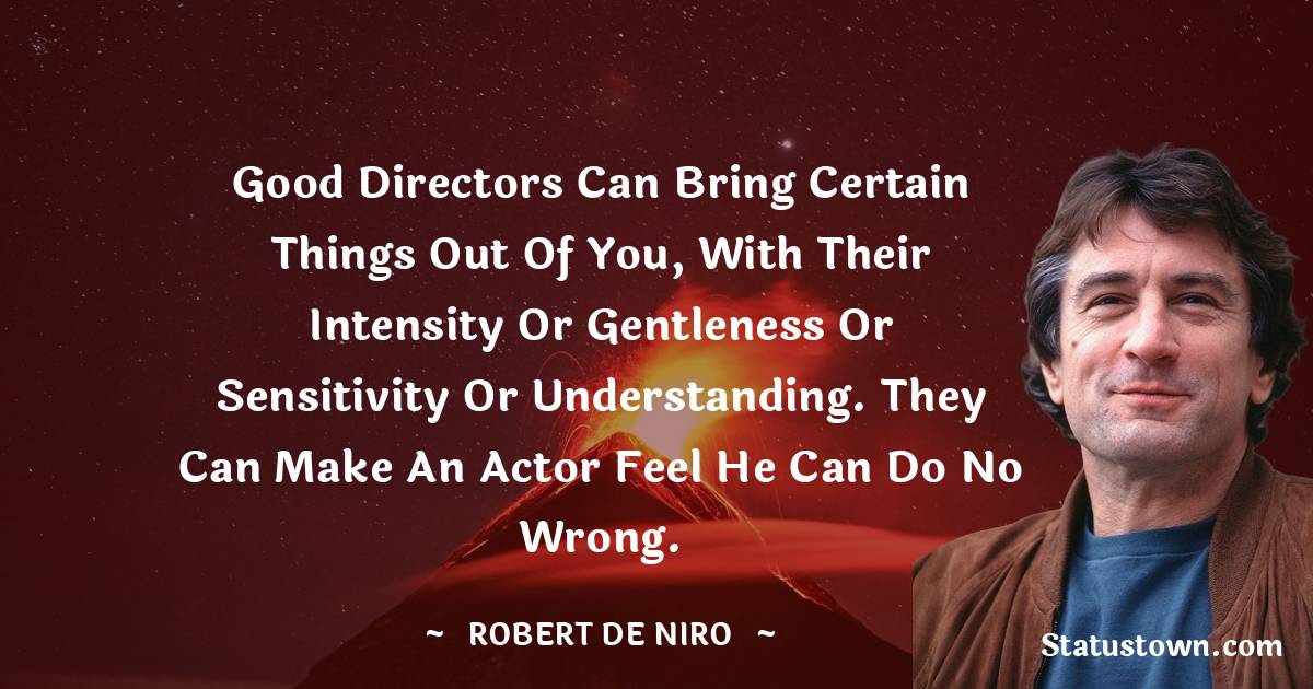 Good directors can bring certain things out of you, with their intensity or gentleness or sensitivity or understanding. They can make an actor feel he can do no wrong. - Robert De Niro quotes