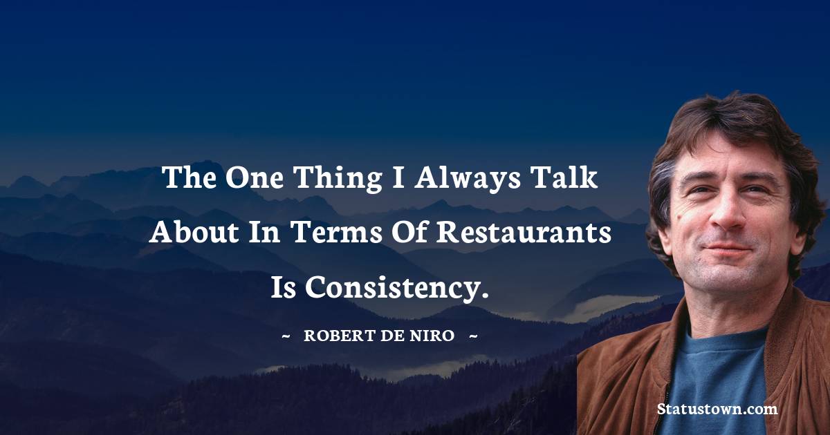 The one thing I always talk about in terms of restaurants is consistency. - Robert De Niro quotes