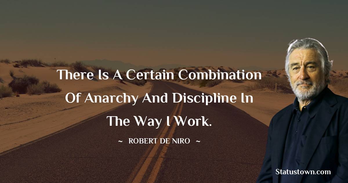 There is a certain combination of anarchy and discipline in the way I work. - Robert De Niro quotes