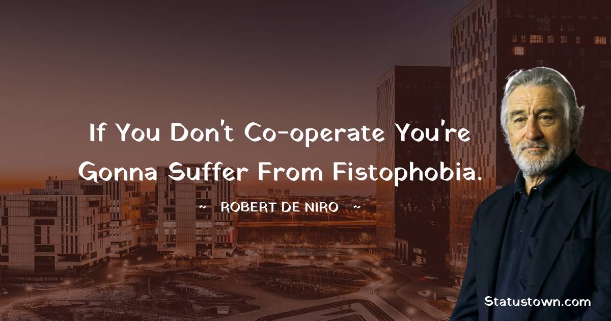 Robert De Niro Quotes - If you don't co-operate you're gonna suffer from fistophobia.