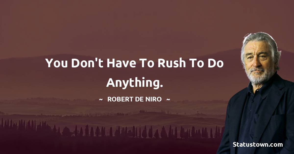 You don't have to rush to do anything. - Robert De Niro quotes