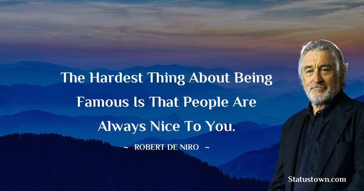 The hardest thing about being famous is that people are always nice to you. - Robert De Niro quotes