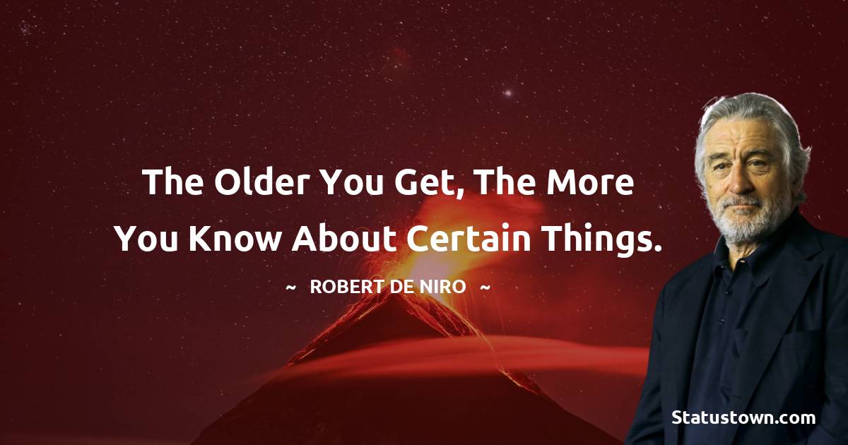 The older you get, the more you know about certain things. - Robert De Niro quotes