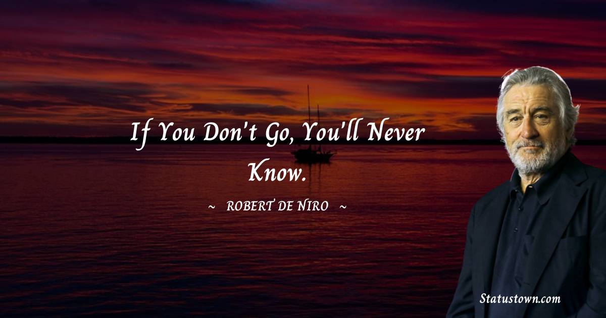 If you don't go, you'll never know. - Robert De Niro quotes