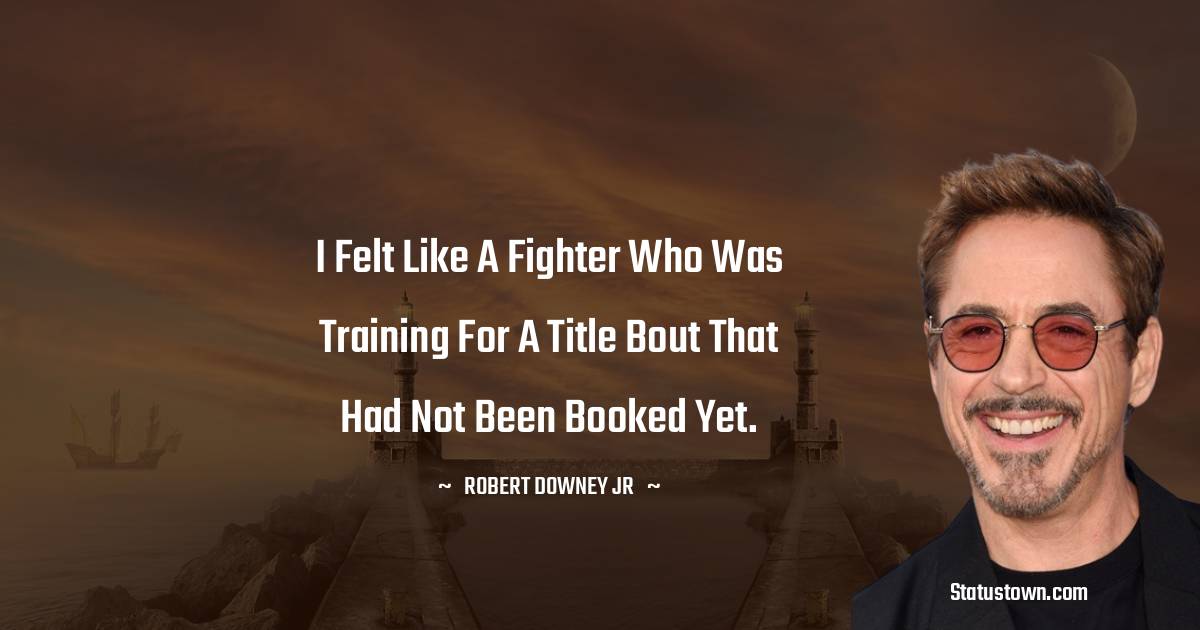 Robert Downey Jr Quotes - I felt like a fighter who was training for a title bout that had not been booked yet.