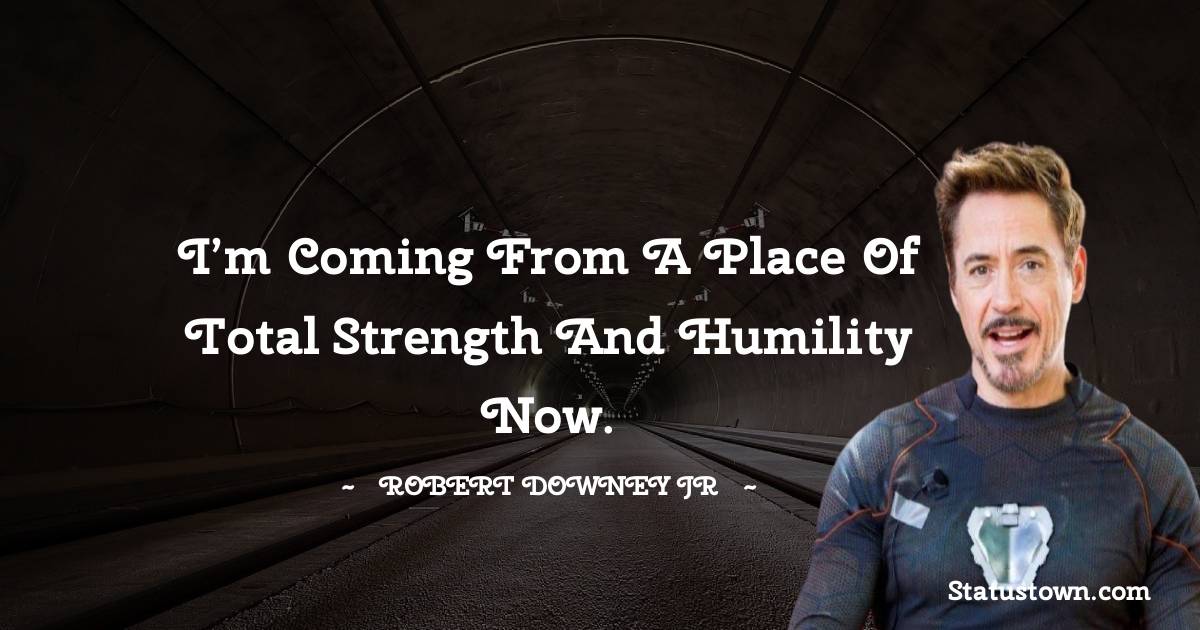 Robert Downey Jr Quotes - I’m coming from a place of total strength and humility now.