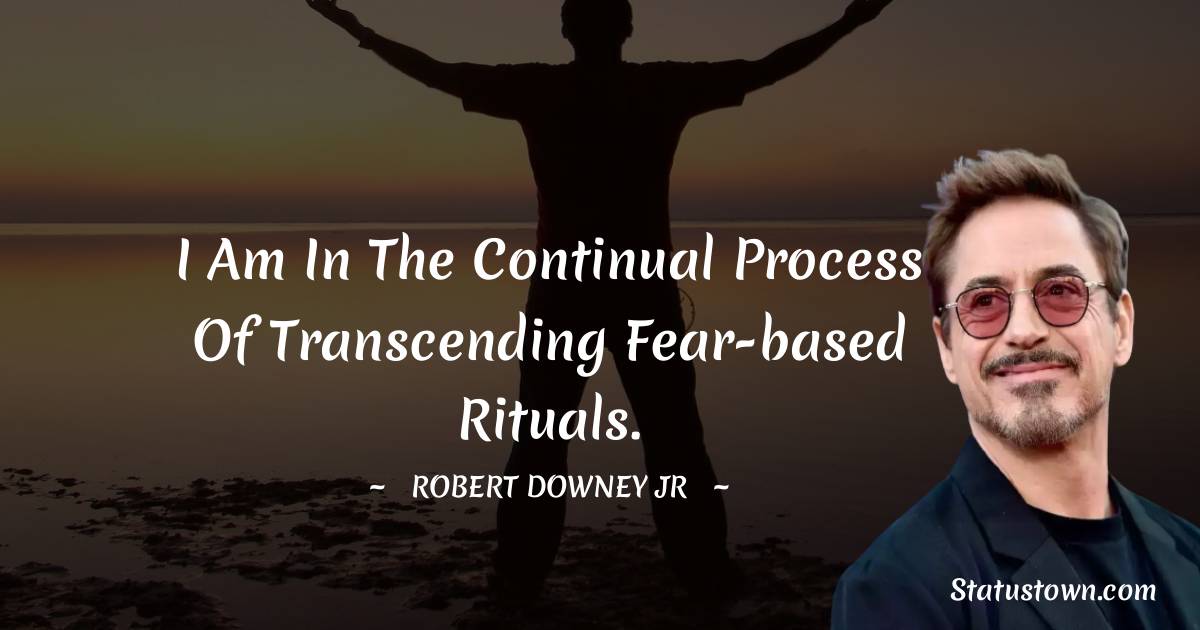 Robert Downey Jr Quotes - I am in the continual process of transcending fear-based rituals.