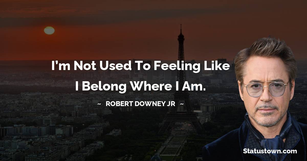 Robert Downey Jr Quotes - I’m not used to feeling like I belong where I am.