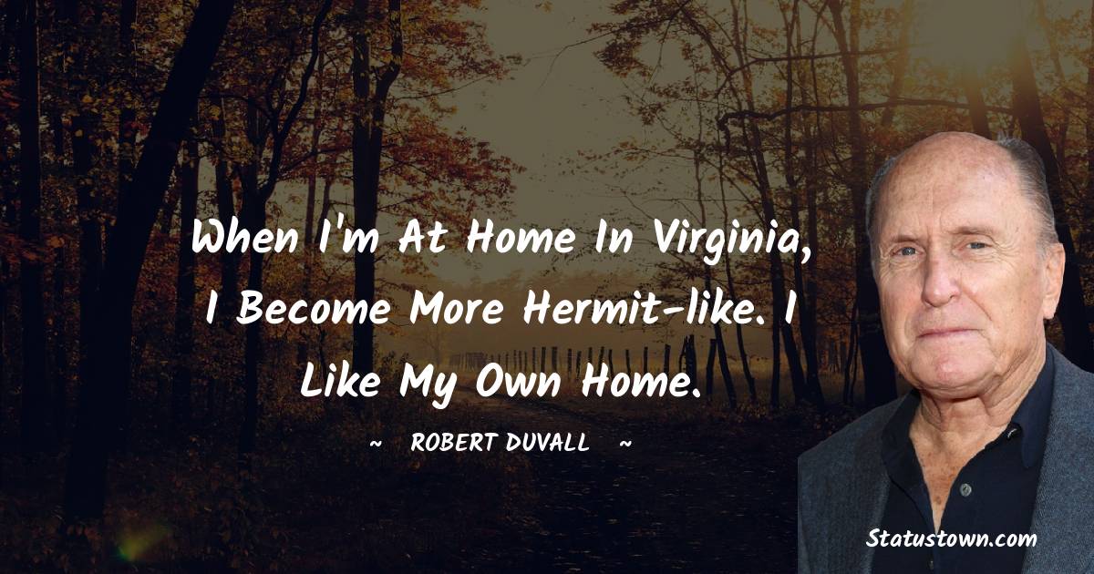 When I'm at home in Virginia, I become more hermit-like. I like my own home. - Robert Duvall quotes