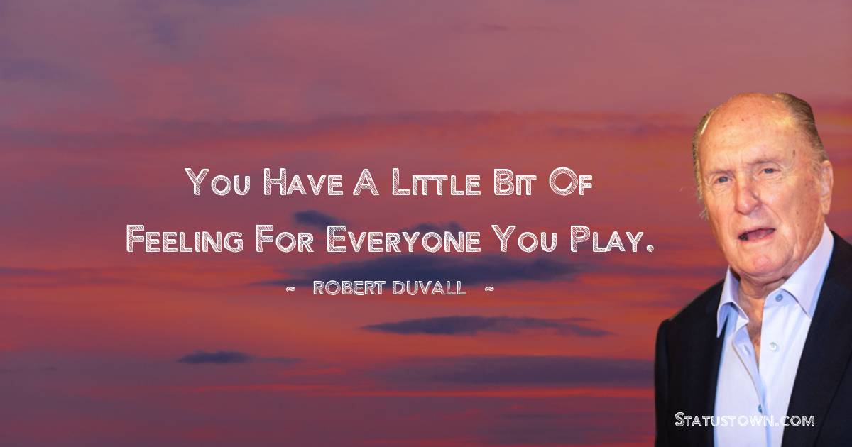 Robert Duvall Quotes - You have a little bit of feeling for everyone you play.