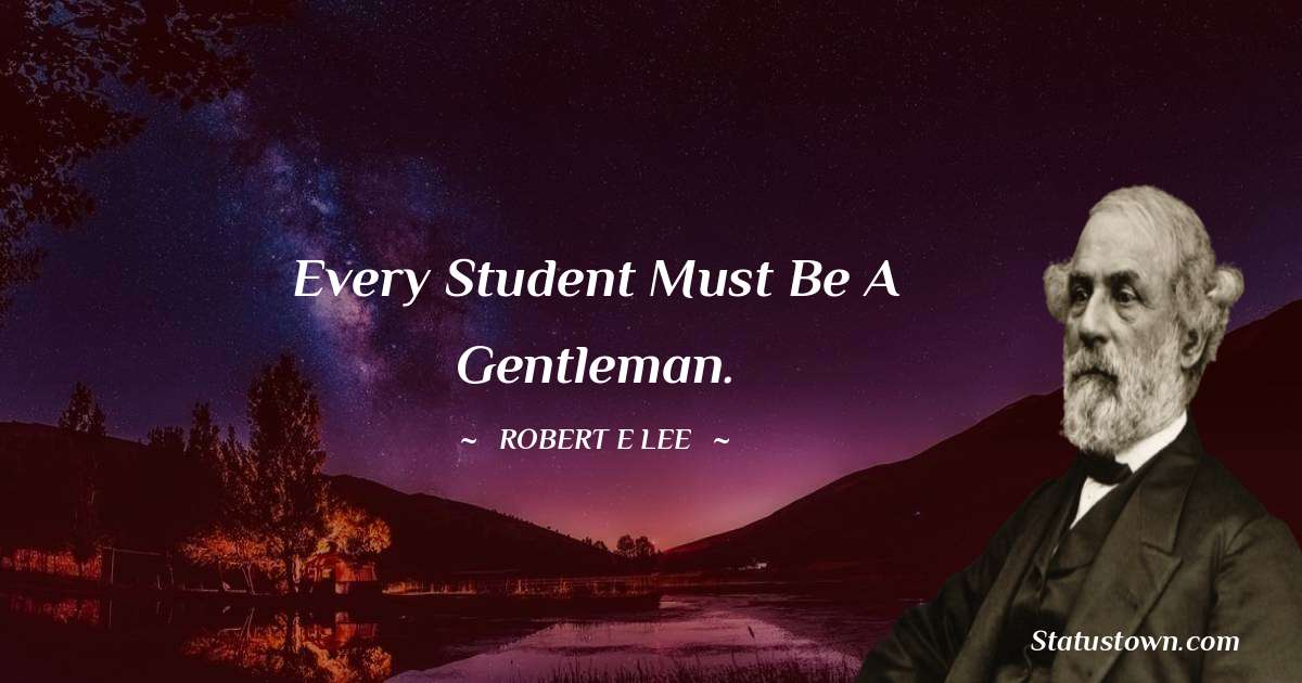 Robert E. Lee Quotes - Every student must be a gentleman.