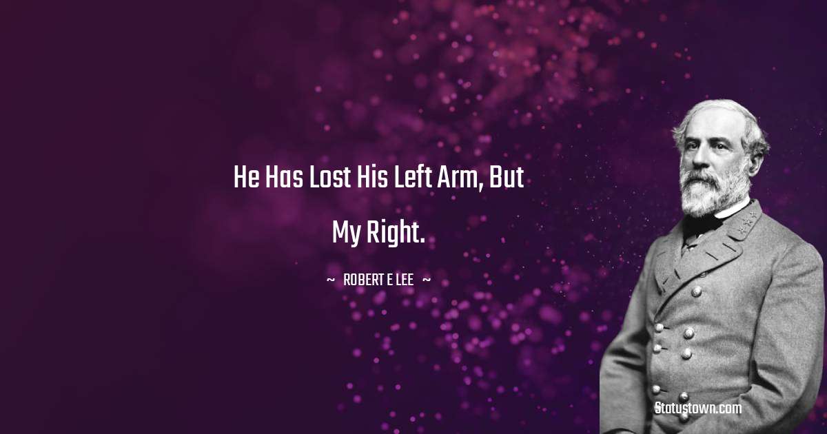 He has lost his left arm, but my right. - Robert E. Lee quotes