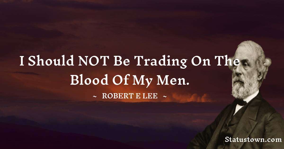 Robert E. Lee Quotes - I should NOT be trading on the blood of my men.