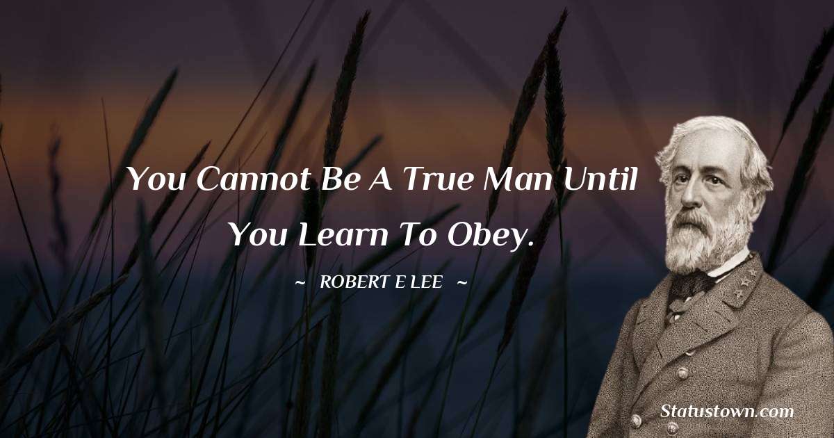 You cannot be a true man until you learn to obey. - Robert E. Lee quotes