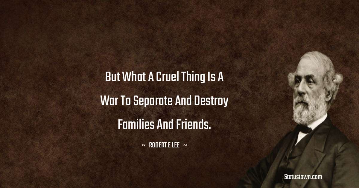 Robert E. Lee Quotes - But what a cruel thing is a war to separate and destroy families and friends.