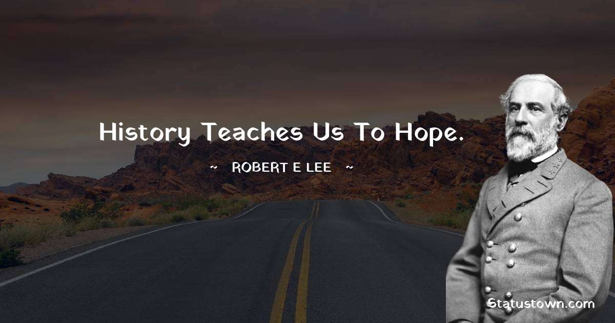 Robert E. Lee Quotes - History teaches us to hope.