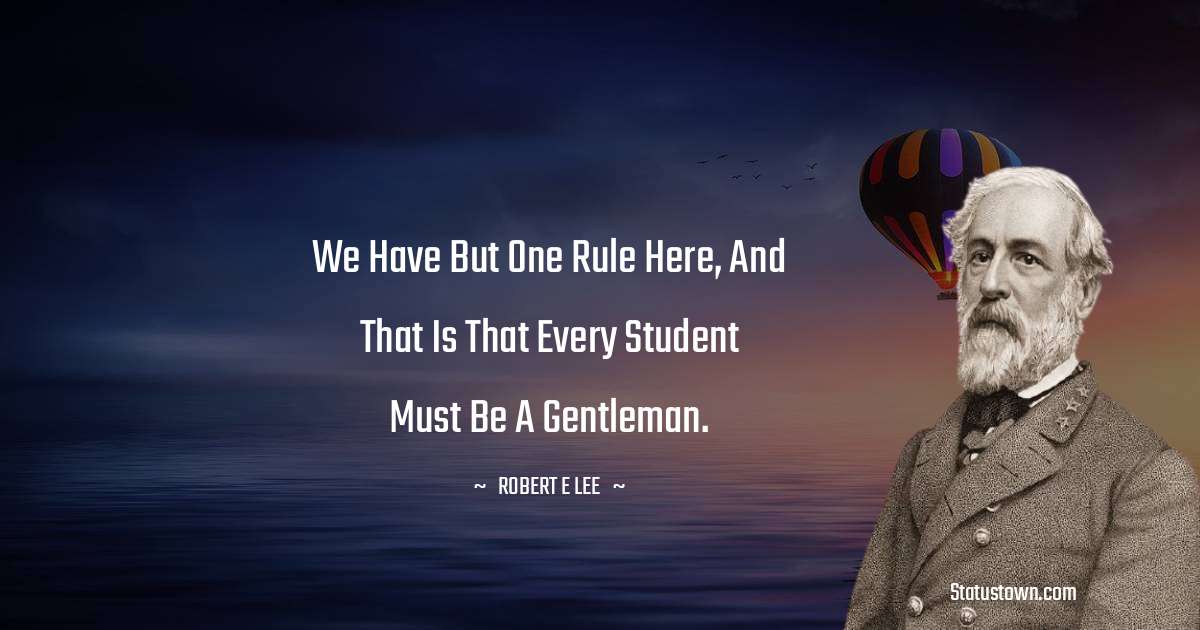 We have but one rule here, and that is that every student must be a gentleman. - Robert E. Lee quotes