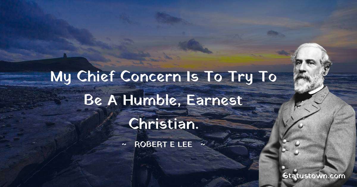 Robert E. Lee Quotes - My chief concern is to try to be a humble, earnest Christian.